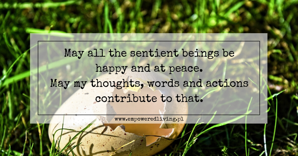 May all the sentient beings be happy and at peace. May my thoughts, words and actions contribute to this.