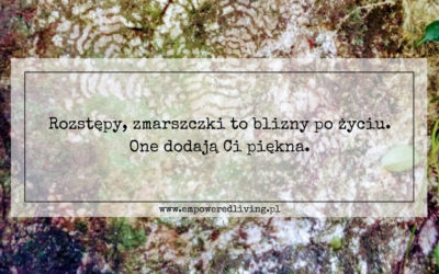 Rozstępy, zmarszczki to blizny po życiu. One dodają ci piękna.